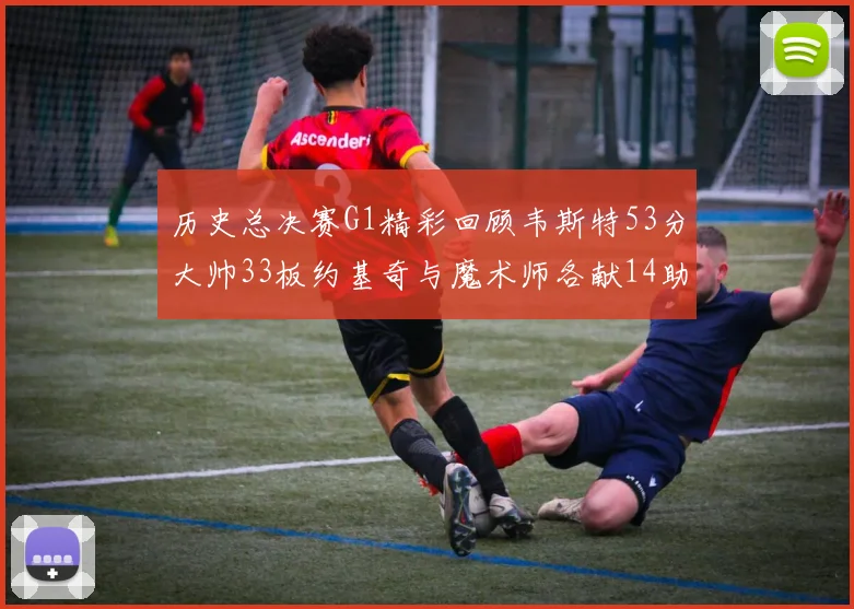 历史总决赛G1精彩回顾韦斯特53分大帅33板约基奇与魔术师各献14助攻