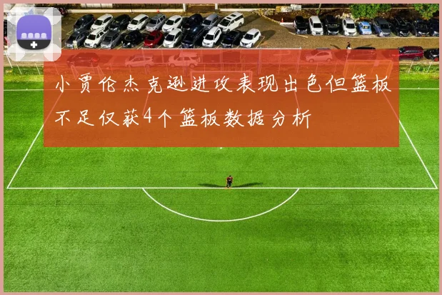 小贾伦杰克逊进攻表现出色但篮板不足仅获4个篮板数据分析