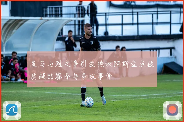 皇马七冠之争引发热议阿斯盘点被质疑的赛季与争议事件