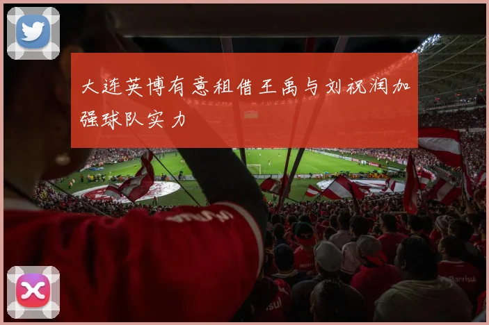 大连英博有意租借王禹与刘祝润加强球队实力
