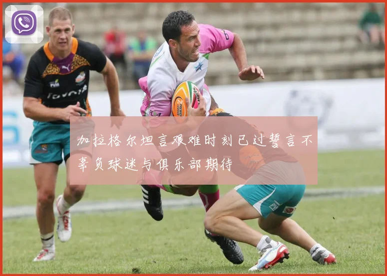 加拉格尔坦言艰难时刻已过誓言不辜负球迷与俱乐部期待