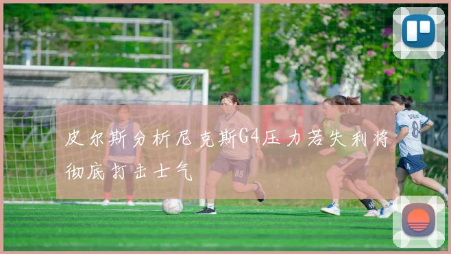 皮尔斯分析尼克斯G4压力若失利将彻底打击士气