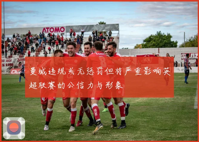曼城违规或无惩罚但将严重影响英超联赛的公信力与形象