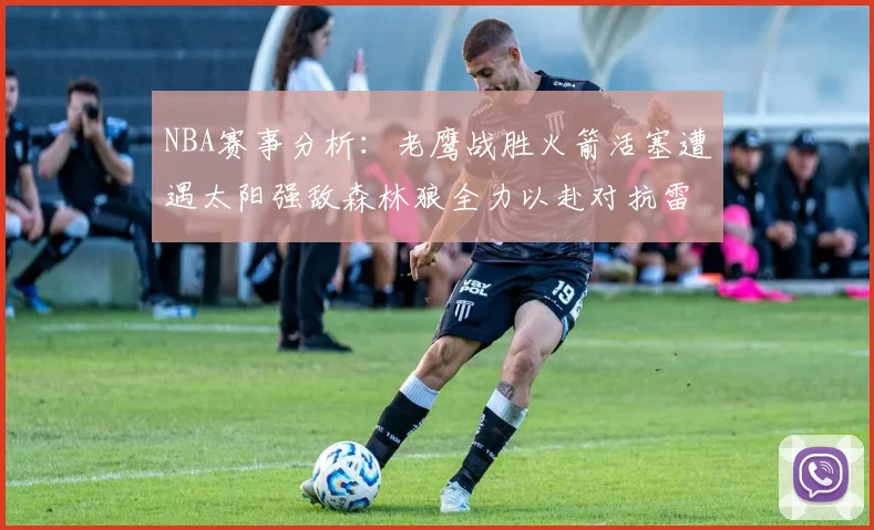 NBA赛事分析：老鹰战胜火箭活塞遭遇太阳强敌森林狼全力以赴对抗雷霆
