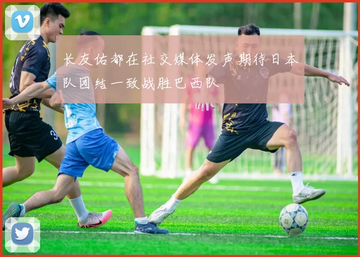 长友佑都在社交媒体发声期待日本队团结一致战胜巴西队