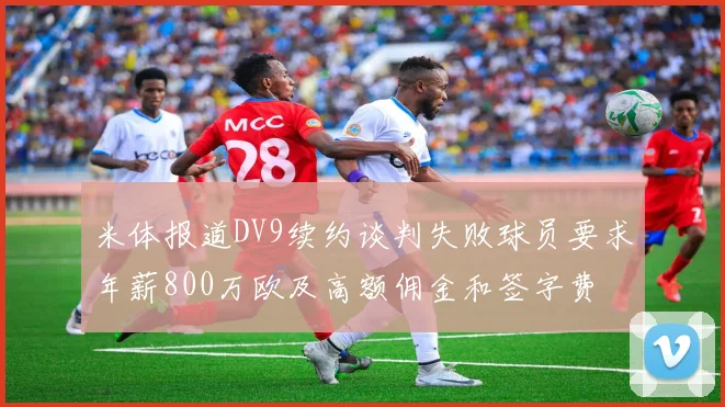 米体报道DV9续约谈判失败球员要求年薪800万欧及高额佣金和签字费