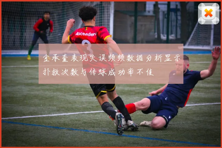 金承奎表现失误频频数据分析显示扑救次数与传球成功率不佳