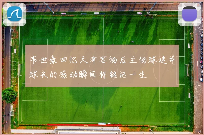 韦世豪回忆天津客场后主场球迷举球衣的感动瞬间将铭记一生