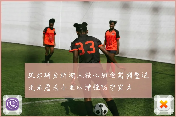 皮尔斯分析湖人核心组合需调整送走老詹或小里以增强防守实力
