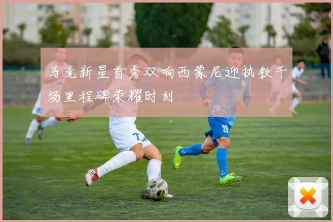 马竞新星首秀双响西蒙尼迎执教千场里程碑荣耀时刻