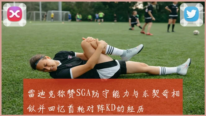 雷迪克称赞SGA防守能力与东契奇相似并回忆首轮对阵KD的经历