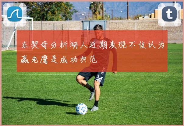 东契奇分析湖人近期表现不佳认为赢老鹰是成功典范