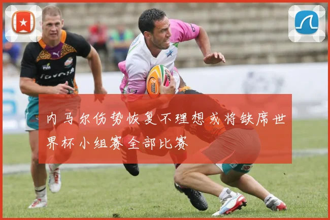 内马尔伤势恢复不理想或将缺席世界杯小组赛全部比赛