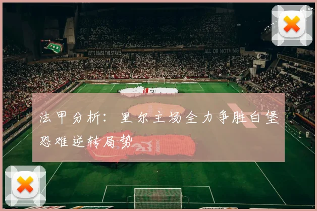 法甲分析：里尔主场全力争胜白堡恐难逆转局势