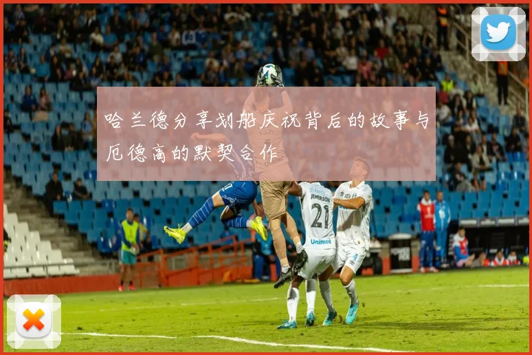 哈兰德分享划船庆祝背后的故事与厄德高的默契合作