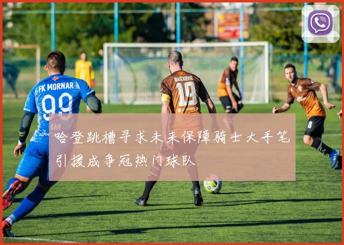 哈登跳槽寻求未来保障骑士大手笔引援成争冠热门球队