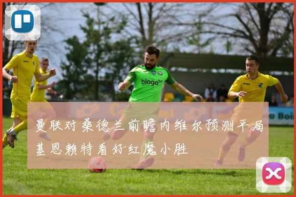 曼联对桑德兰前瞻内维尔预测平局基恩赖特看好红魔小胜
