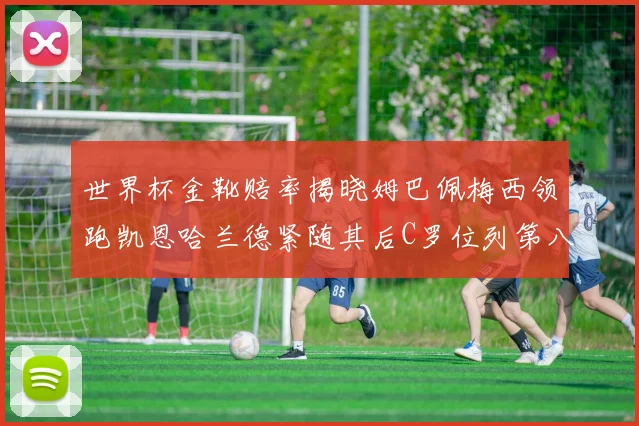 世界杯金靴赔率揭晓姆巴佩梅西领跑凯恩哈兰德紧随其后C罗位列第八