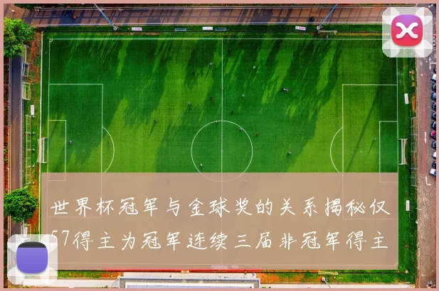 世界杯冠军与金球奖的关系揭秘仅57得主为冠军连续三届非冠军得主分析