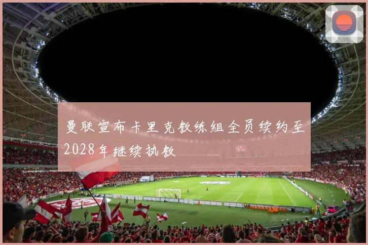 曼联宣布卡里克教练组全员续约至2028年继续执教