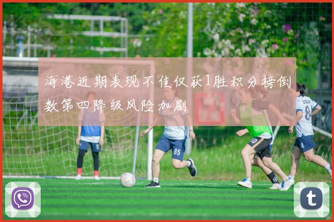 海港近期表现不佳仅获1胜积分榜倒数第四降级风险加剧