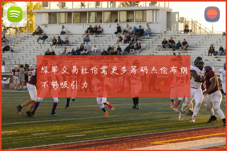 绿军交易杜伦需更多筹码杰伦布朗不够吸引力