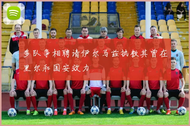 多队争相聘请伊尔马兹执教其曾在里尔和国安效力
