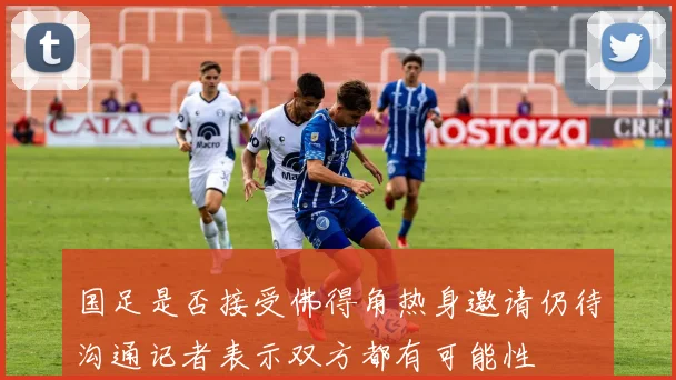 国足是否接受佛得角热身邀请仍待沟通记者表示双方都有可能性