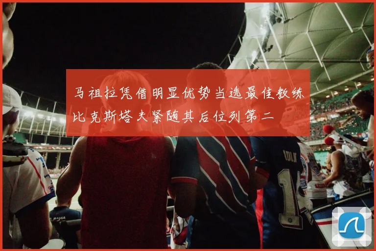 马祖拉凭借明显优势当选最佳教练比克斯塔夫紧随其后位列第二