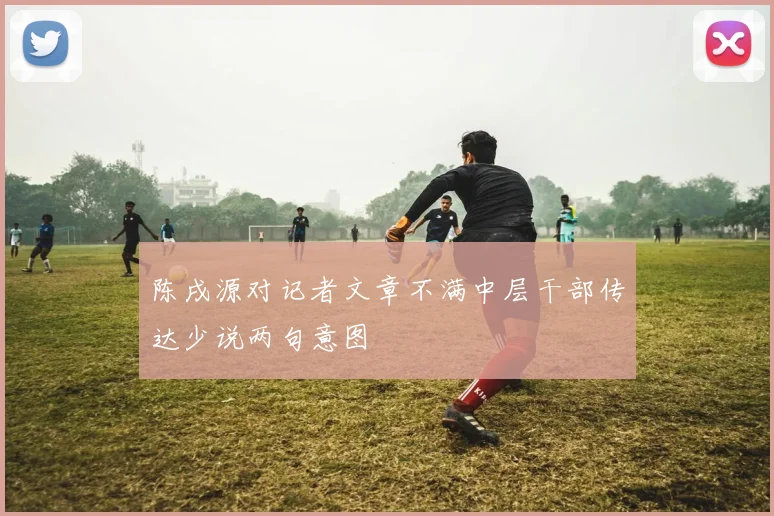 陈戌源对记者文章不满中层干部传达少说两句意图
