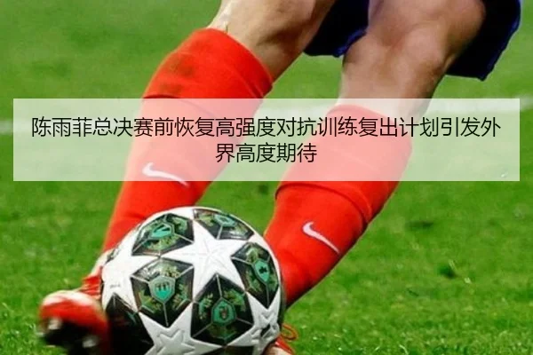 陈雨菲总决赛前恢复高强度对抗训练复出计划引发外界高度期待